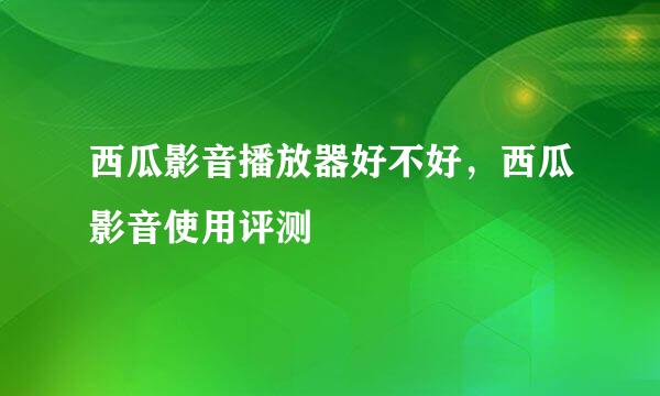 西瓜影音播放器好不好，西瓜影音使用评测