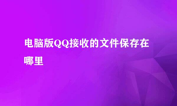 电脑版QQ接收的文件保存在哪里