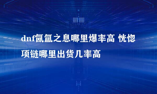 dnf氤氲之息哪里爆率高 恍惚项链哪里出货几率高
