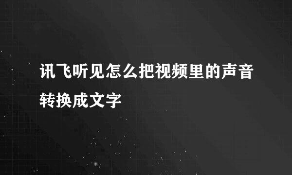 讯飞听见怎么把视频里的声音转换成文字