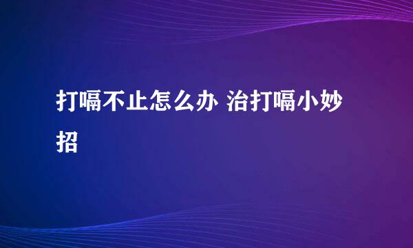 打嗝不止怎么办 治打嗝小妙招