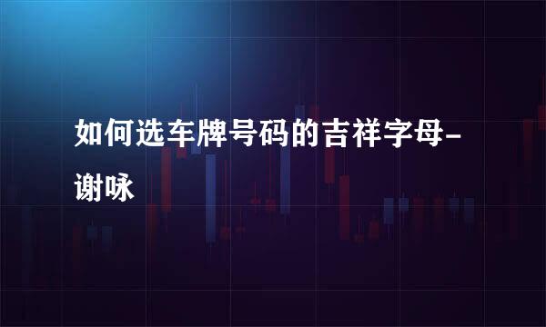 如何选车牌号码的吉祥字母-谢咏