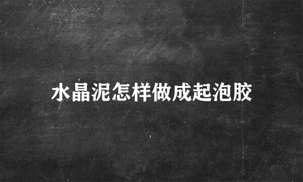 水晶泥怎样做成起泡胶
