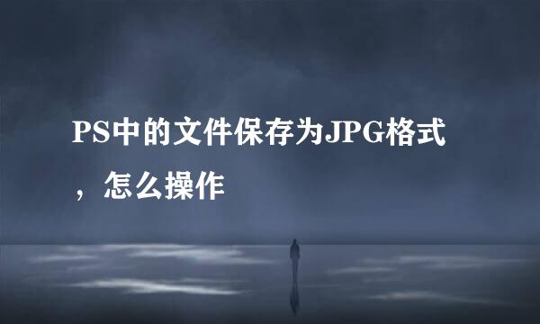 PS中的文件保存为JPG格式，怎么操作