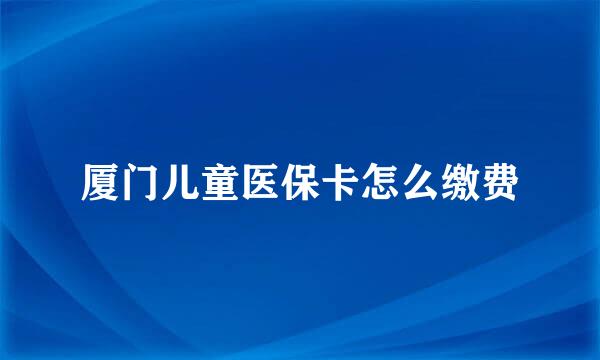 厦门儿童医保卡怎么缴费