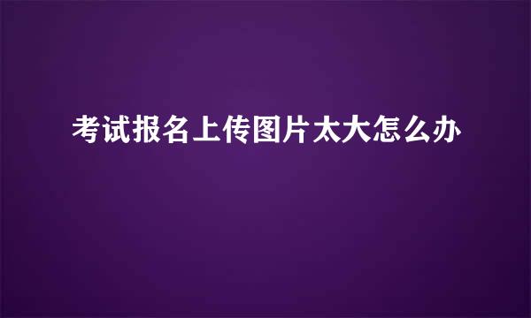 考试报名上传图片太大怎么办