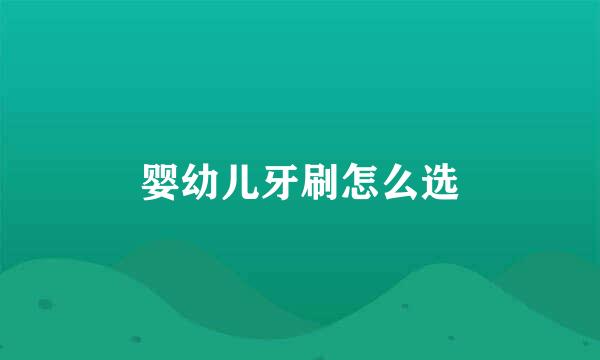 婴幼儿牙刷怎么选