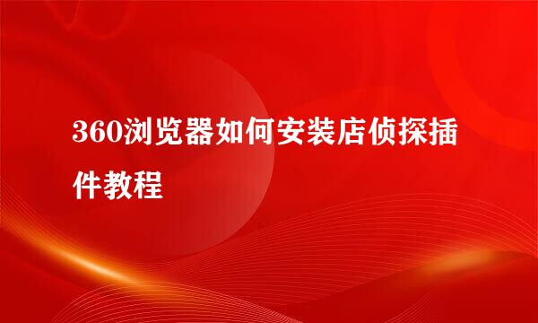 360浏览器如何安装店侦探插件教程