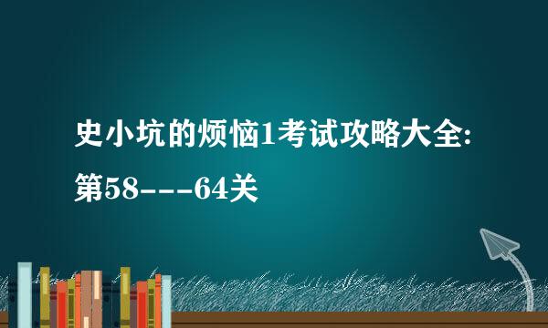 史小坑的烦恼1考试攻略大全:第58---64关