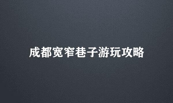 成都宽窄巷子游玩攻略