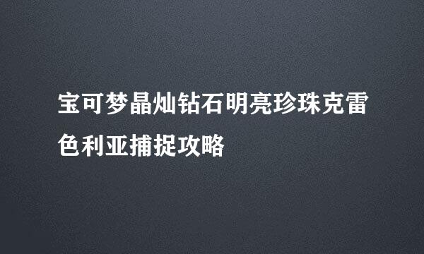 宝可梦晶灿钻石明亮珍珠克雷色利亚捕捉攻略