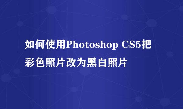如何使用Photoshop CS5把彩色照片改为黑白照片