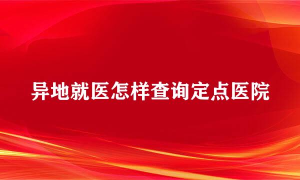 异地就医怎样查询定点医院