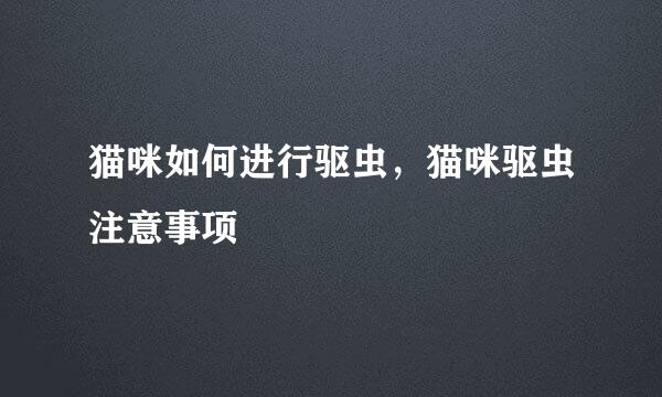 猫咪如何进行驱虫，猫咪驱虫注意事项