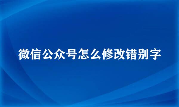 微信公众号怎么修改错别字