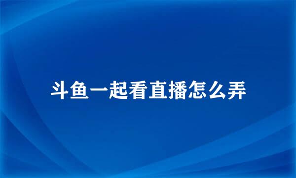 斗鱼一起看直播怎么弄