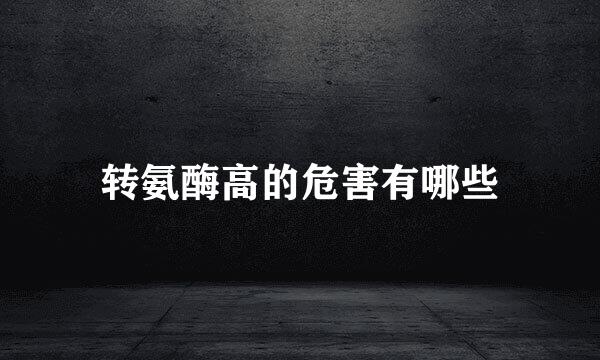 转氨酶高的危害有哪些