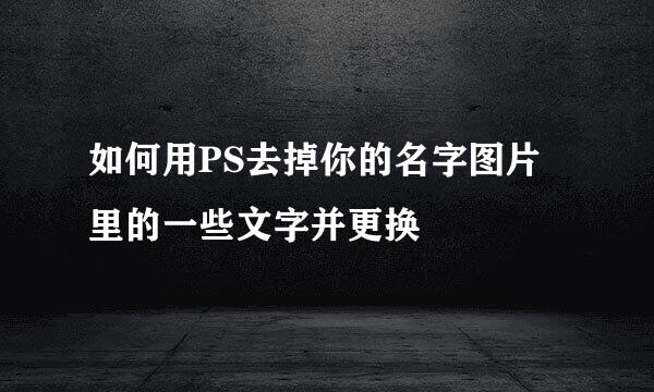 如何用PS去掉你的名字图片里的一些文字并更换