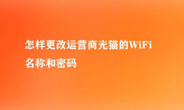 怎样更改运营商光猫的WiFi名称和密码