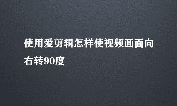 使用爱剪辑怎样使视频画面向右转90度