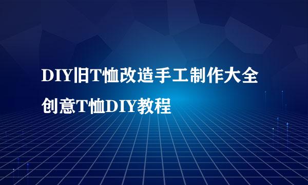 DIY旧T恤改造手工制作大全 创意T恤DIY教程