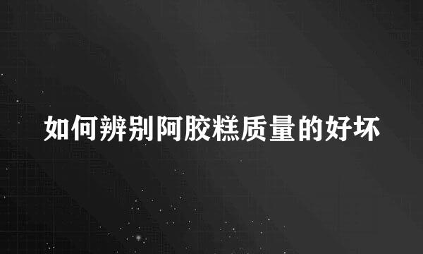 如何辨别阿胶糕质量的好坏