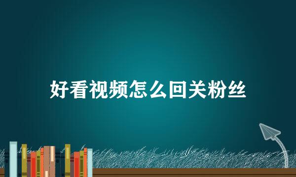 好看视频怎么回关粉丝