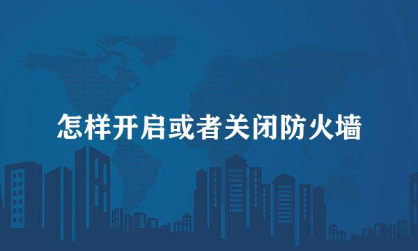 怎样开启或者关闭防火墙