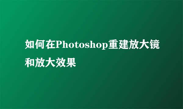 如何在Photoshop重建放大镜和放大效果