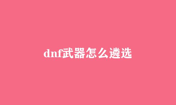 dnf武器怎么遴选