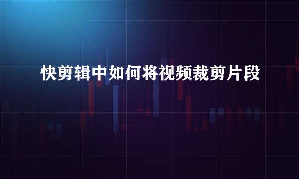 快剪辑中如何将视频裁剪片段