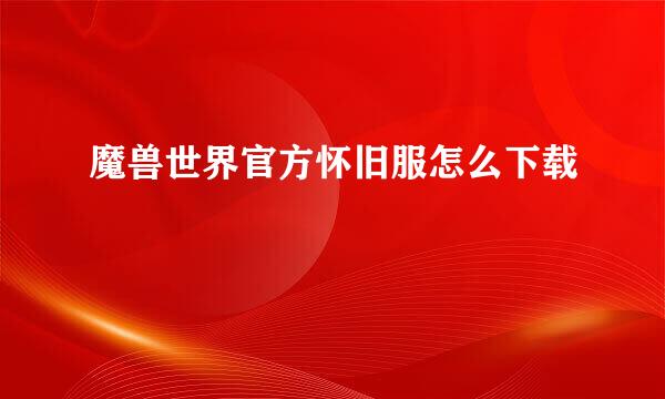 魔兽世界官方怀旧服怎么下载