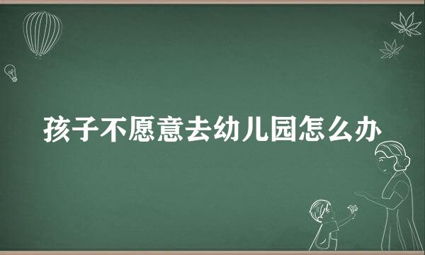 孩子不愿意去幼儿园怎么办