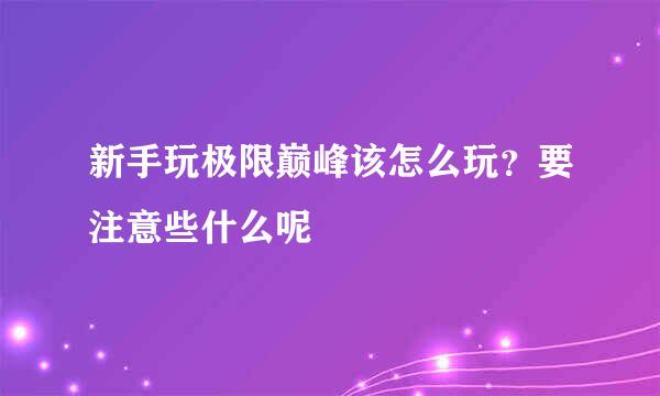 新手玩极限巅峰该怎么玩？要注意些什么呢