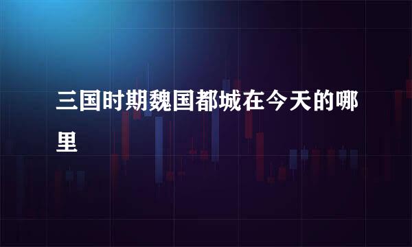 三国时期魏国都城在今天的哪里