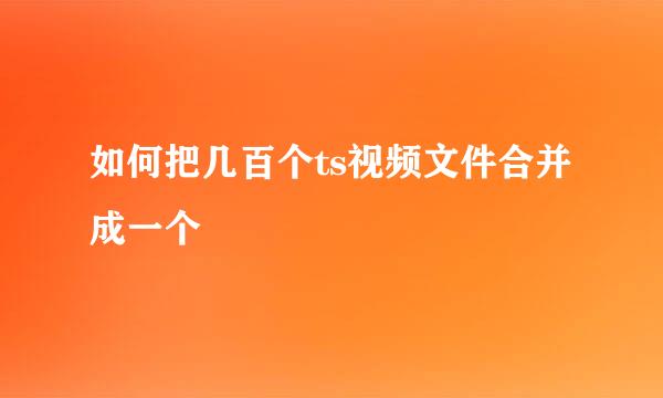 如何把几百个ts视频文件合并成一个