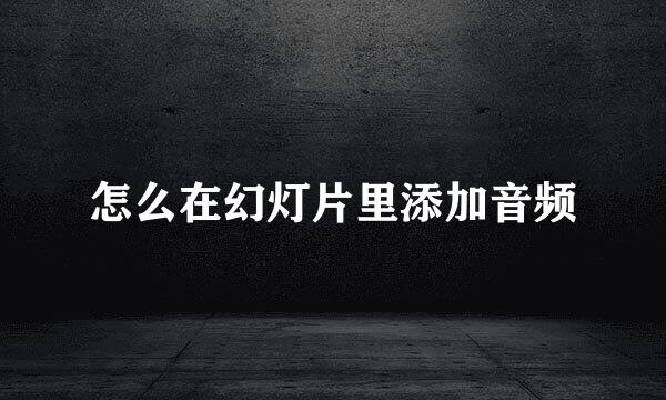 怎么在幻灯片里添加音频