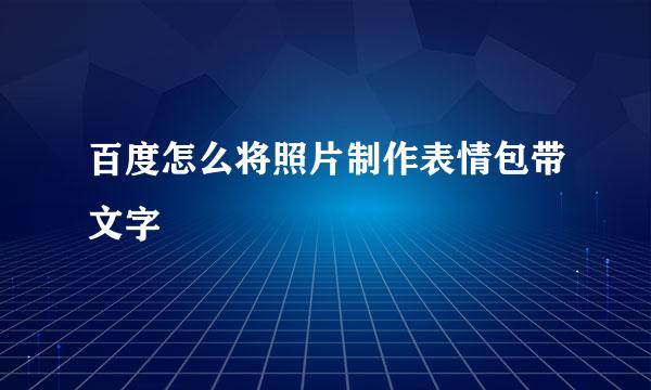 百度怎么将照片制作表情包带文字