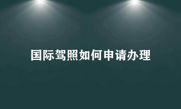 国际驾照如何申请办理