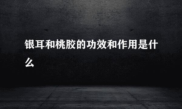 银耳和桃胶的功效和作用是什么