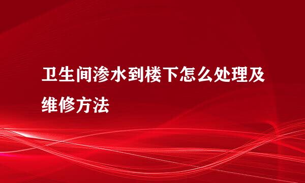 卫生间渗水到楼下怎么处理及维修方法