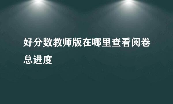 好分数教师版在哪里查看阅卷总进度