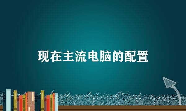 现在主流电脑的配置