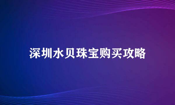 深圳水贝珠宝购买攻略