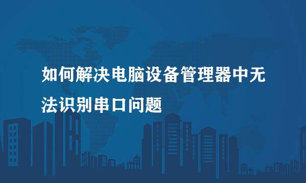 如何解决电脑设备管理器中无法识别串口问题
