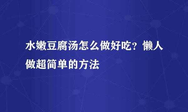 水嫩豆腐汤怎么做好吃？懒人做超简单的方法