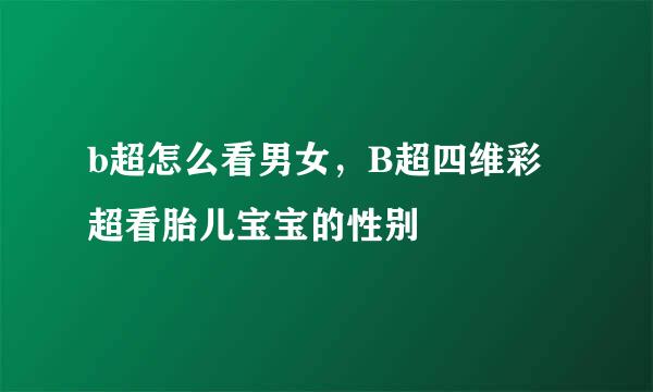 b超怎么看男女，B超四维彩超看胎儿宝宝的性别