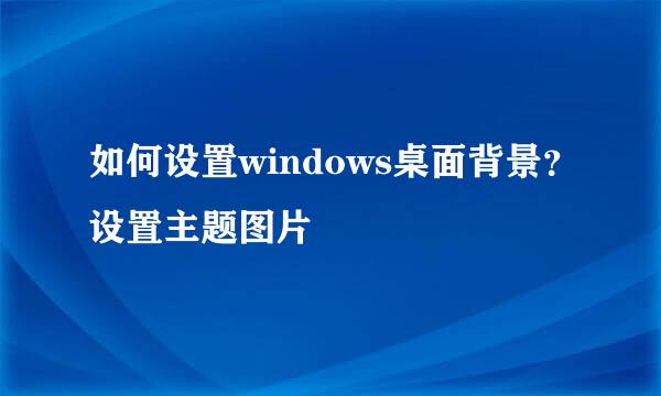 如何设置windows桌面背景？设置主题图片