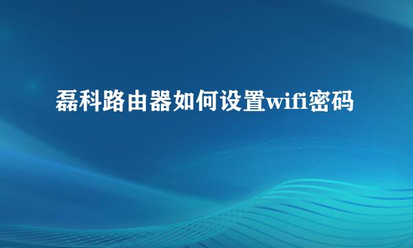 磊科路由器如何设置wifi密码