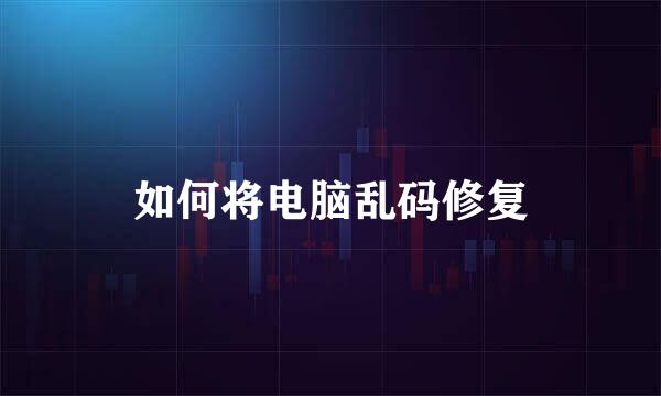 如何将电脑乱码修复